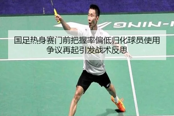 国足热身赛门前把握率偏低归化球员使用争议再起引发战术反思